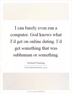 I can barely even run a computer. God knows what I’d get on online dating. I’d get something that was subhuman or something Picture Quote #1