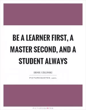 Be a learner first, a master second, and a student always Picture Quote #1