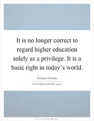 It is no longer correct to regard higher education solely as a privilege. It is a basic right in today’s world Picture Quote #1