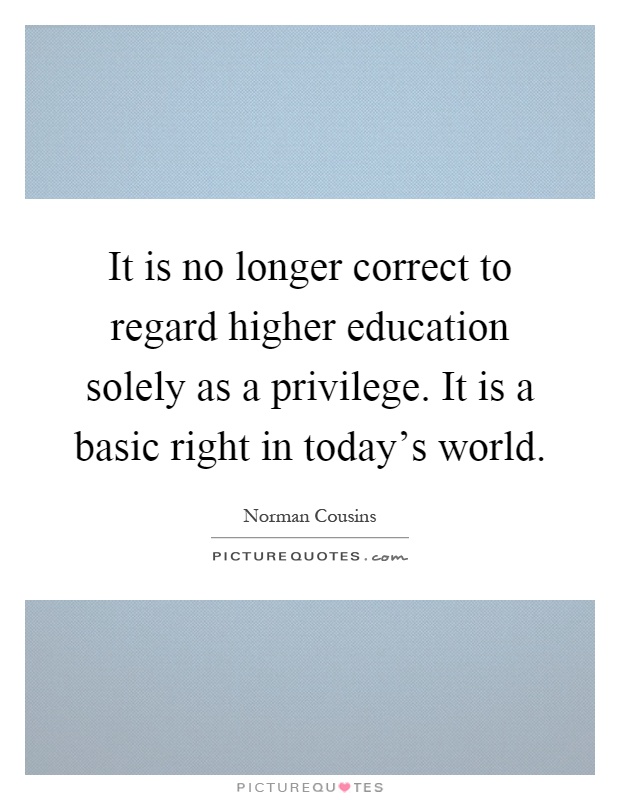 It is no longer correct to regard higher education solely as a privilege. It is a basic right in today's world Picture Quote #1