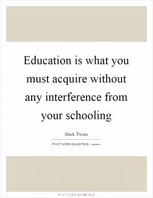 Education is what you must acquire without any interference from your schooling Picture Quote #1