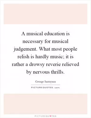 A musical education is necessary for musical judgement. What most people relish is hardly music; it is rather a drowsy reverie relieved by nervous thrills Picture Quote #1
