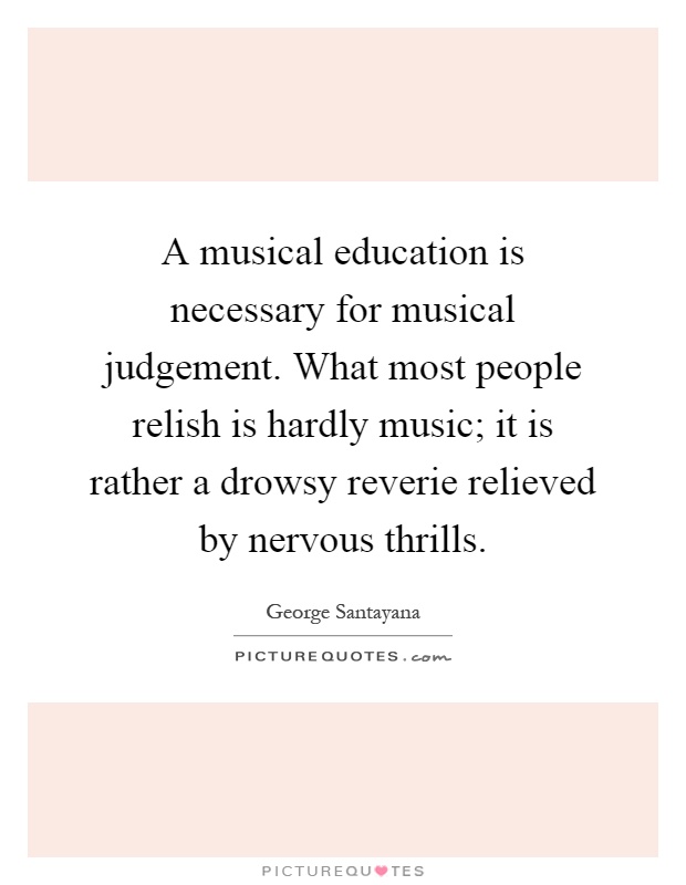 A musical education is necessary for musical judgement. What most people relish is hardly music; it is rather a drowsy reverie relieved by nervous thrills Picture Quote #1
