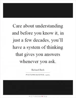 Care about understanding and before you know it, in just a few decades, you’ll have a system of thinking that gives you answers whenever you ask Picture Quote #1