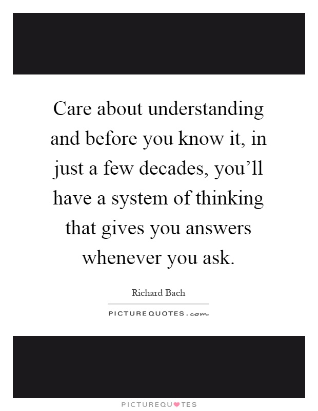 Care about understanding and before you know it, in just a few decades, you'll have a system of thinking that gives you answers whenever you ask Picture Quote #1