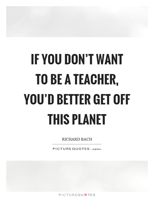 If you don't want to be a teacher, you'd better get off this planet Picture Quote #1