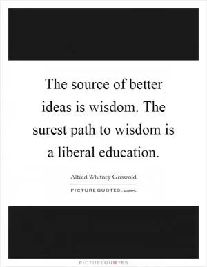 The source of better ideas is wisdom. The surest path to wisdom is a liberal education Picture Quote #1