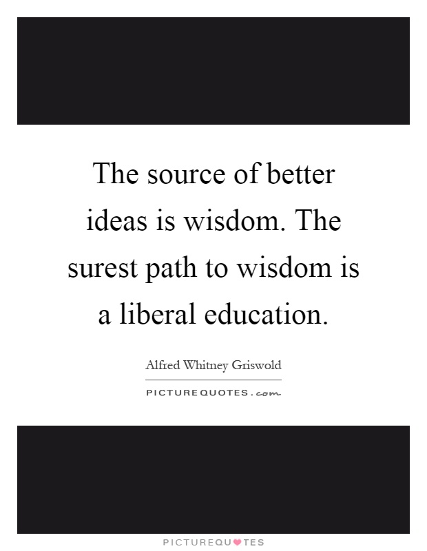 The source of better ideas is wisdom. The surest path to wisdom is a liberal education Picture Quote #1