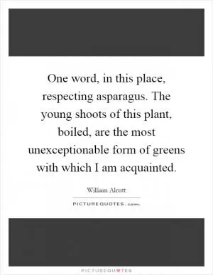 One word, in this place, respecting asparagus. The young shoots of this plant, boiled, are the most unexceptionable form of greens with which I am acquainted Picture Quote #1