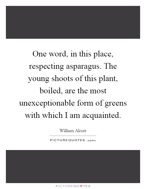 One word, in this place, respecting asparagus. The young shoots of this plant, boiled, are the most unexceptionable form of greens with which I am acquainted Picture Quote #1