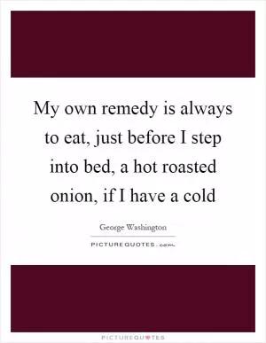 My own remedy is always to eat, just before I step into bed, a hot roasted onion, if I have a cold Picture Quote #1