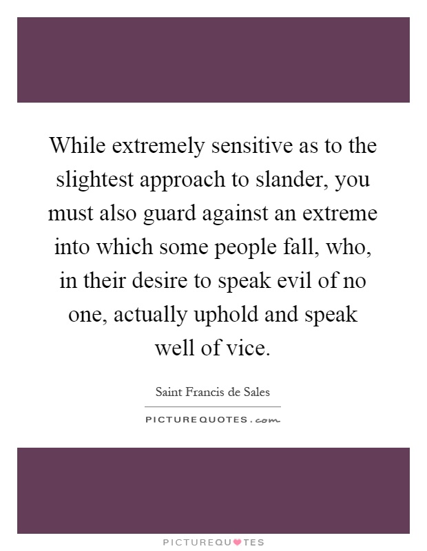 While extremely sensitive as to the slightest approach to slander, you must also guard against an extreme into which some people fall, who, in their desire to speak evil of no one, actually uphold and speak well of vice Picture Quote #1