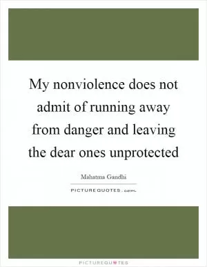 My nonviolence does not admit of running away from danger and leaving the dear ones unprotected Picture Quote #1