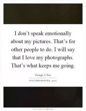 I don’t speak emotionally about my pictures. That’s for other people to do. I will say that I love my photographs. That’s what keeps me going Picture Quote #1