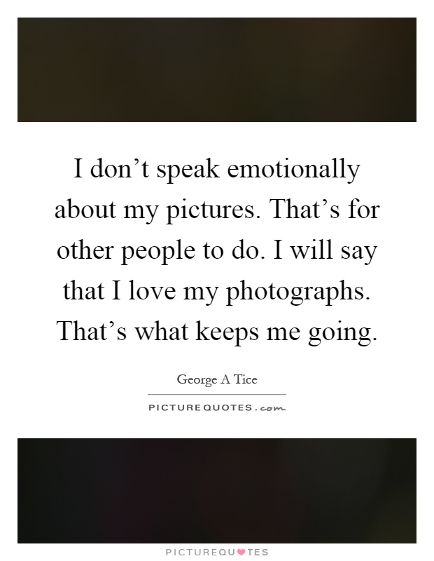 I don't speak emotionally about my pictures. That's for other people to do. I will say that I love my photographs. That's what keeps me going Picture Quote #1