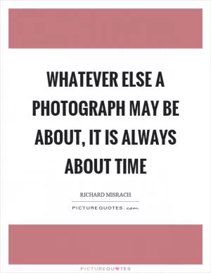 Whatever else a photograph may be about, it is always about time Picture Quote #1