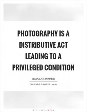 Photography is a distributive act leading to a privileged condition Picture Quote #1