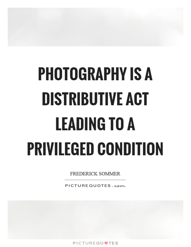 Photography is a distributive act leading to a privileged condition Picture Quote #1