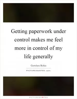 Getting paperwork under control makes me feel more in control of my life generally Picture Quote #1