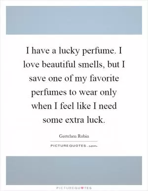 I have a lucky perfume. I love beautiful smells, but I save one of my favorite perfumes to wear only when I feel like I need some extra luck Picture Quote #1