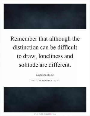 Remember that although the distinction can be difficult to draw, loneliness and solitude are different Picture Quote #1