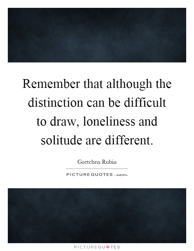 Remember that although the distinction can be difficult to draw, loneliness and solitude are different Picture Quote #1