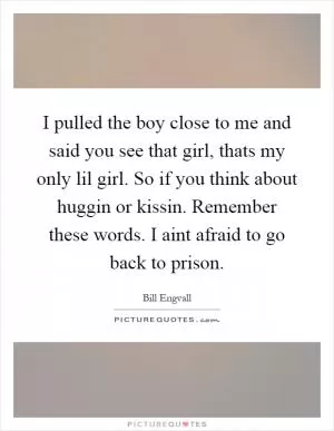 I pulled the boy close to me and said you see that girl, thats my only lil girl. So if you think about huggin or kissin. Remember these words. I aint afraid to go back to prison Picture Quote #1