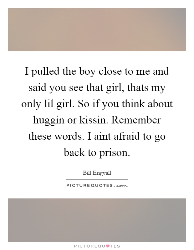 I pulled the boy close to me and said you see that girl, thats my only lil girl. So if you think about huggin or kissin. Remember these words. I aint afraid to go back to prison Picture Quote #1