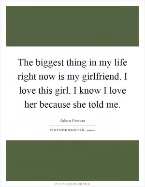 The biggest thing in my life right now is my girlfriend. I love this girl. I know I love her because she told me Picture Quote #1