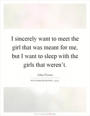 I sincerely want to meet the girl that was meant for me, but I want to sleep with the girls that weren’t Picture Quote #1