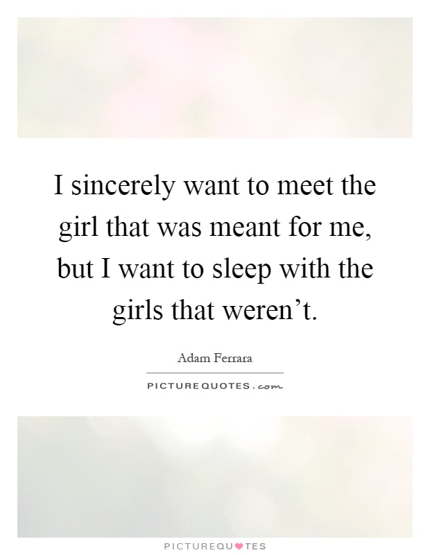 I sincerely want to meet the girl that was meant for me, but I want to sleep with the girls that weren't Picture Quote #1