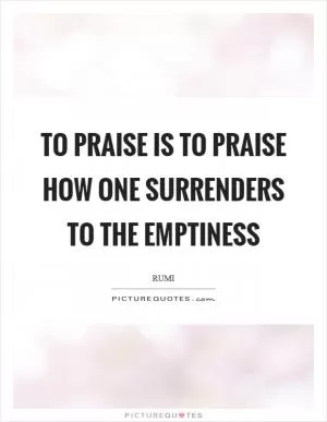 To praise is to praise how one surrenders to the emptiness Picture Quote #1