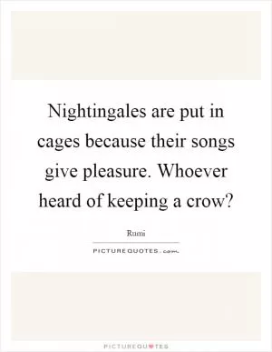 Nightingales are put in cages because their songs give pleasure. Whoever heard of keeping a crow? Picture Quote #1