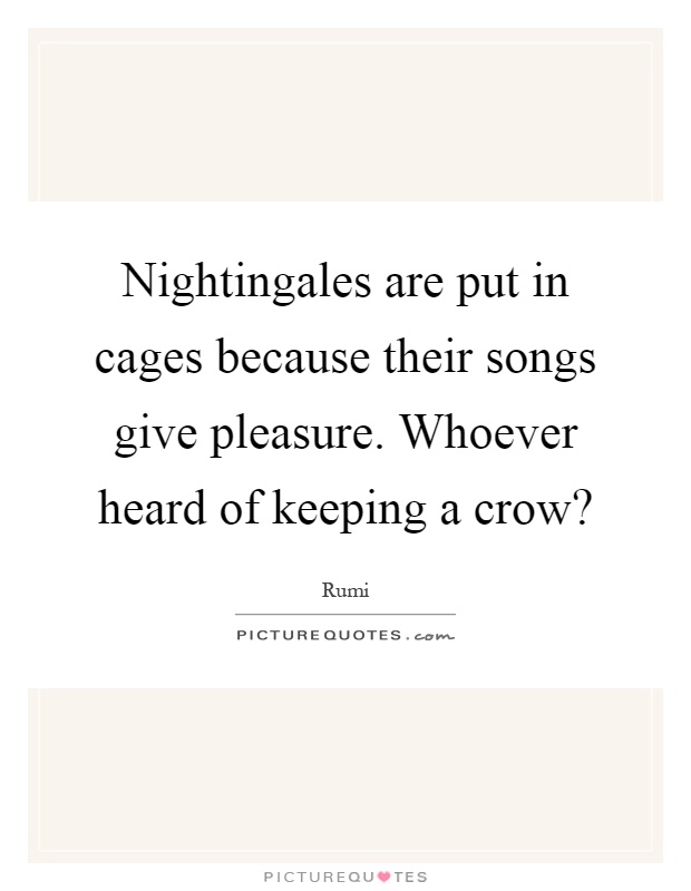 Nightingales are put in cages because their songs give pleasure. Whoever heard of keeping a crow? Picture Quote #1