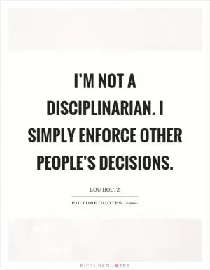 I’m not a disciplinarian. I simply enforce other people’s decisions Picture Quote #1