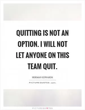 Quitting is not an option. I will not let anyone on this team quit Picture Quote #1