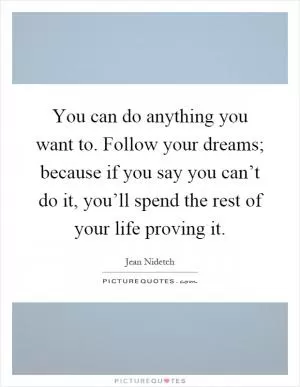 You can do anything you want to. Follow your dreams; because if you say you can’t do it, you’ll spend the rest of your life proving it Picture Quote #1