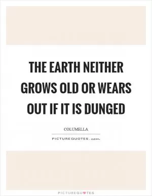 The earth neither grows old or wears out if it is dunged Picture Quote #1