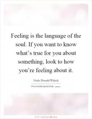 Feeling is the language of the soul. If you want to know what’s true for you about something, look to how you’re feeling about it Picture Quote #1