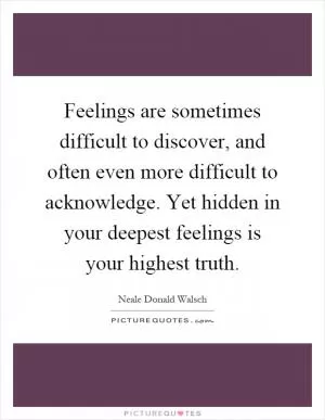 Feelings are sometimes difficult to discover, and often even more difficult to acknowledge. Yet hidden in your deepest feelings is your highest truth Picture Quote #1
