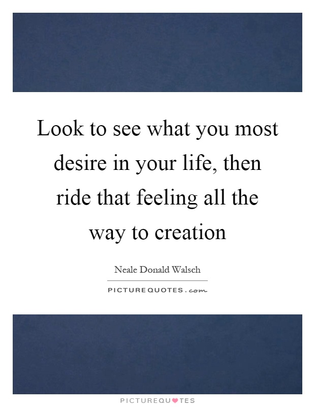 Look to see what you most desire in your life, then ride that feeling all the way to creation Picture Quote #1