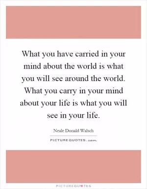 What you have carried in your mind about the world is what you will see around the world. What you carry in your mind about your life is what you will see in your life Picture Quote #1