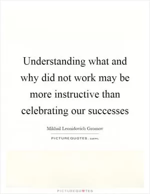 Understanding what and why did not work may be more instructive than celebrating our successes Picture Quote #1
