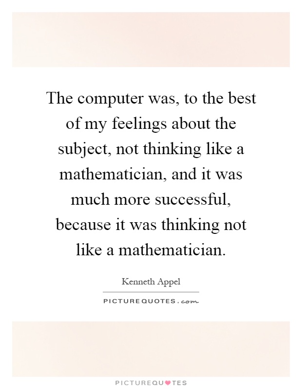 The computer was, to the best of my feelings about the subject, not thinking like a mathematician, and it was much more successful, because it was thinking not like a mathematician Picture Quote #1