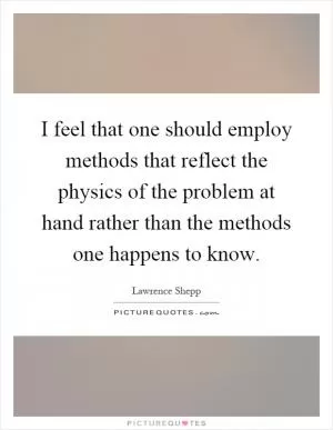 I feel that one should employ methods that reflect the physics of the problem at hand rather than the methods one happens to know Picture Quote #1