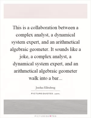 This is a collaboration between a complex analyst, a dynamical system expert, and an arithmetical algebraic geometer. It sounds like a joke, a complex analyst, a dynamical system expert, and an arithmetical algebraic geometer walk into a bar Picture Quote #1