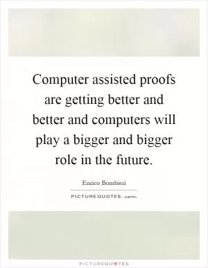 Computer assisted proofs are getting better and better and computers will play a bigger and bigger role in the future Picture Quote #1