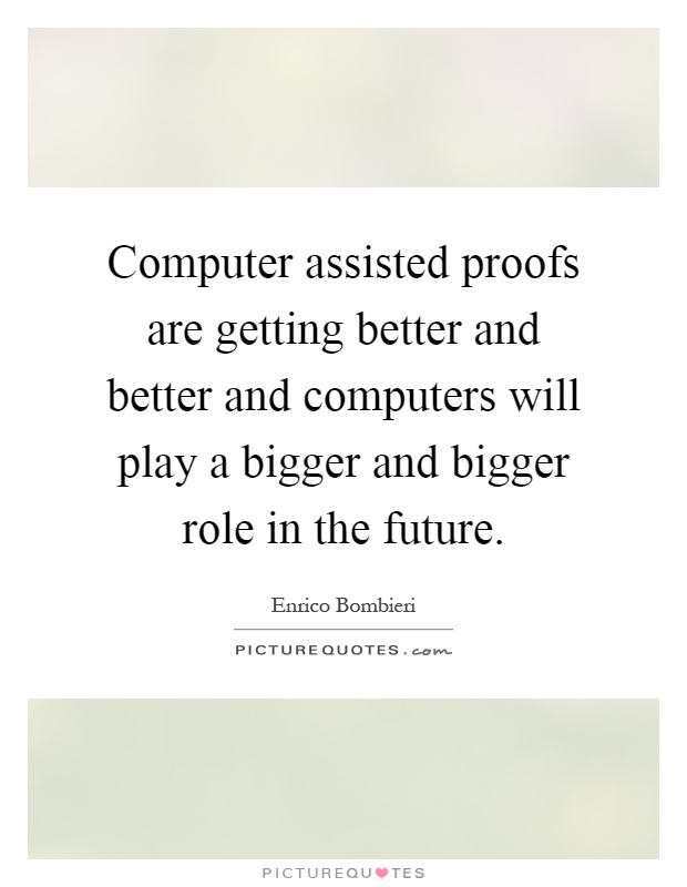 Computer assisted proofs are getting better and better and computers will play a bigger and bigger role in the future Picture Quote #1
