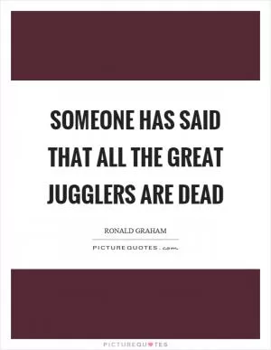 Someone has said that all the great jugglers are dead Picture Quote #1