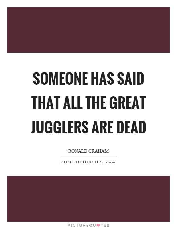 Someone has said that all the great jugglers are dead Picture Quote #1